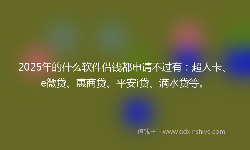 2025年的什么软件借钱都申请不过有：超人卡、e微贷、惠商贷、平安i贷、滴水贷等。