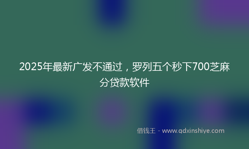 2025年最新广发不通过，罗列五个秒下700芝麻分贷款软件