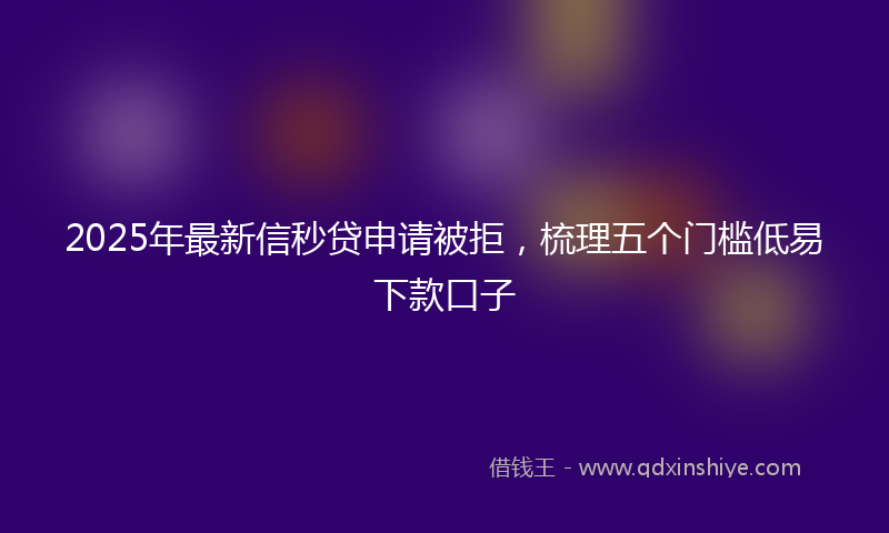 2025年最新信秒贷申请被拒，梳理五个门槛低易下款口子