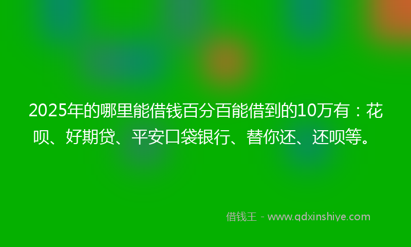2025年的哪里能借钱百分百能借到的10万有：花呗、好期贷、平安口袋银行、替你还、还呗等。