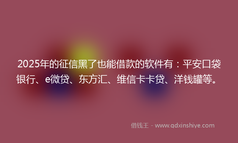 2025年的征信黑了也能借款的软件有：平安口袋银行、e微贷、东方汇、维信卡卡贷、洋钱罐等。
