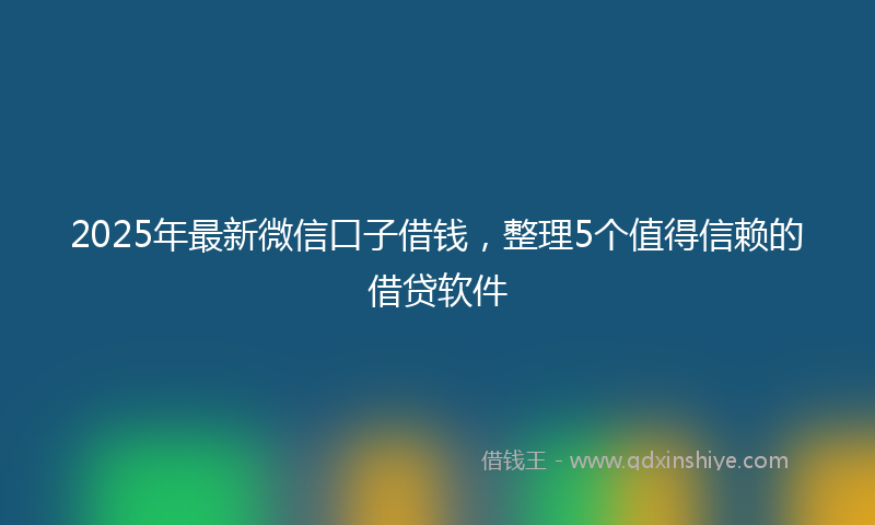 2025年最新微信口子借钱，整理5个值得信赖的借贷软件