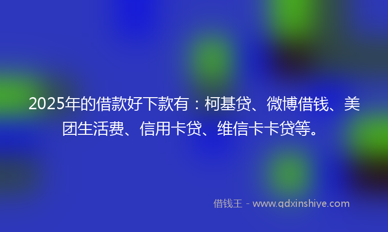 2025年的借款好下款有：柯基贷、微博借钱、美团生活费、信用卡贷、维信卡卡贷等。