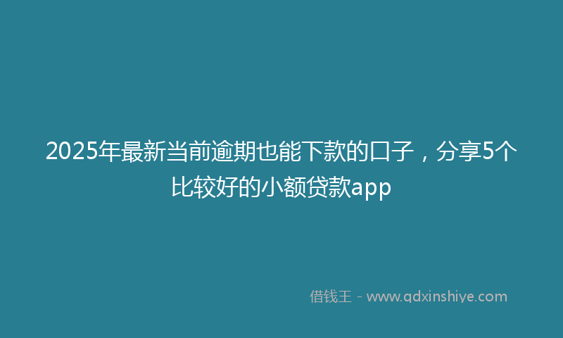 2025年最新当前逾期也能下款的口子，分享5个比较好的小额贷款app