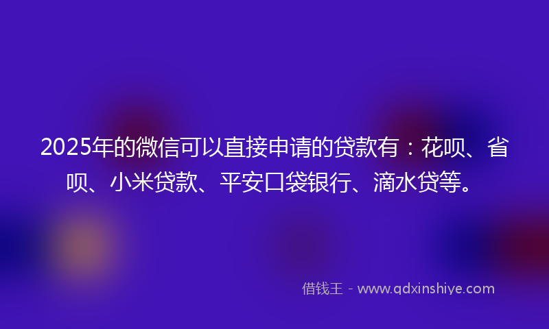 2025年的微信可以直接申请的贷款有：花呗、省呗、小米贷款、平安口袋银行、滴水贷等。
