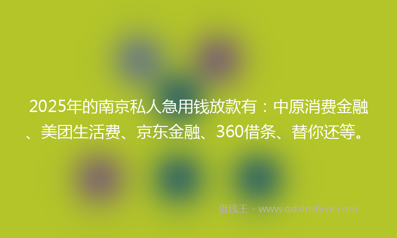 2025年的南京私人急用钱放款有：中原消费金融、美团生活费、京东金融、360借条、替你还等。