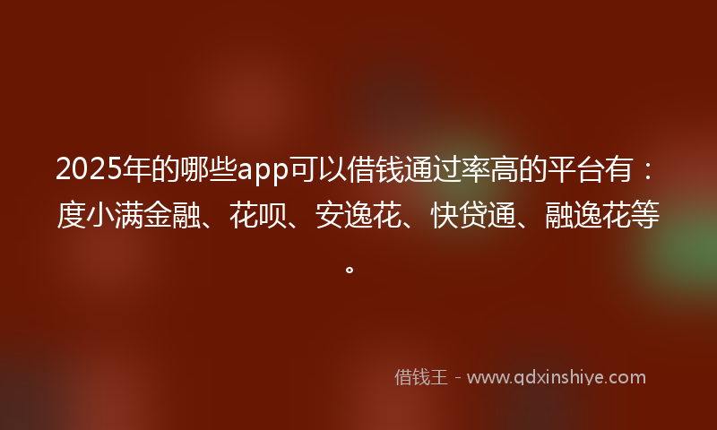 2025年的哪些app可以借钱通过率高的平台有：度小满金融、花呗、安逸花、快贷通、融逸花等。