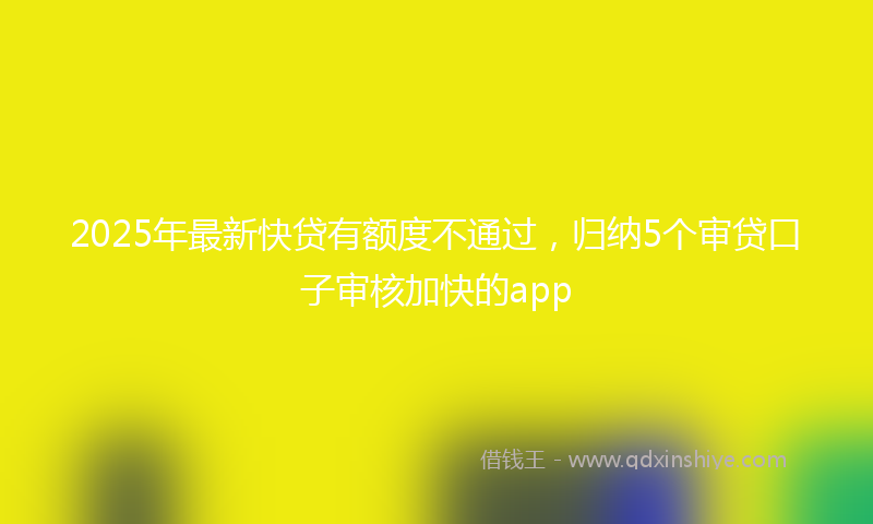 2025年最新快贷有额度不通过，归纳5个审贷口子审核加快的app