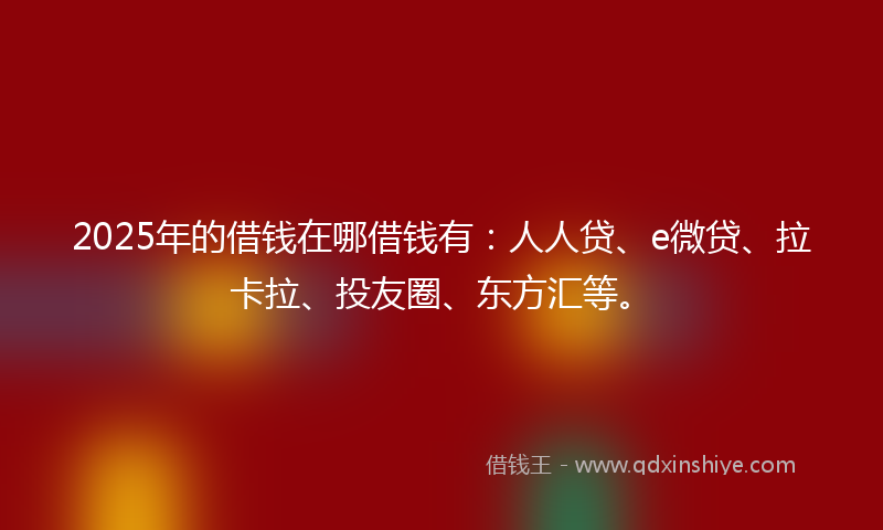 2025年的借钱在哪借钱有：人人贷、e微贷、拉卡拉、投友圈、东方汇等。