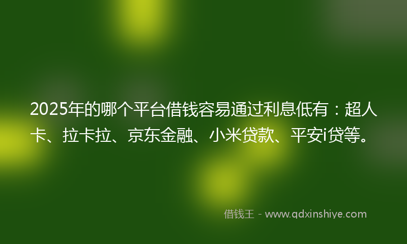2025年的哪个平台借钱容易通过利息低有：超人卡、拉卡拉、京东金融、小米贷款、平安i贷等。