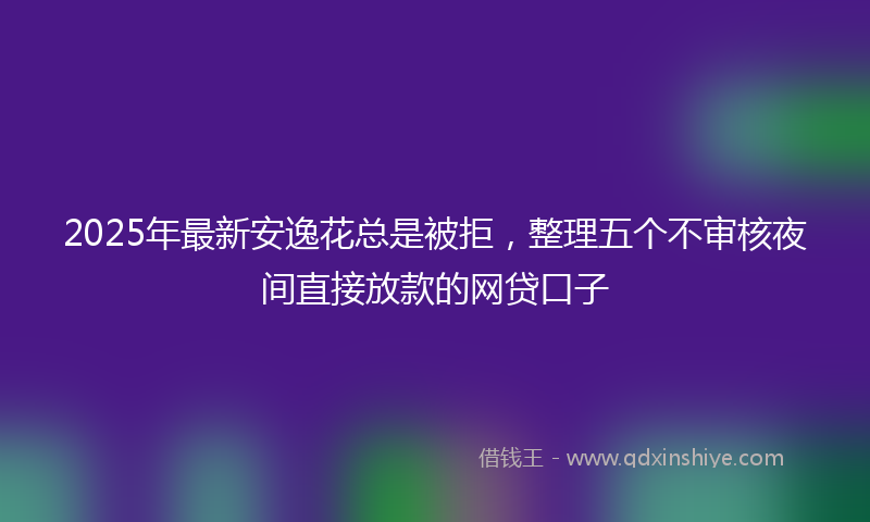 2025年最新安逸花总是被拒，整理五个不审核夜间直接放款的网贷口子