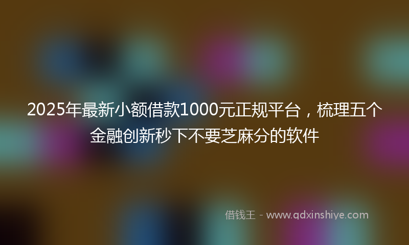 2025年最新小额借款1000元正规平台，梳理五个金融创新秒下不要芝麻分的软件