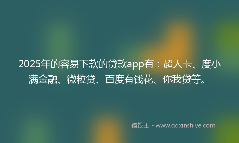 2025年的容易下款的贷款app有：超人卡、度小满金融、微粒贷、百度有钱花、你我贷等。