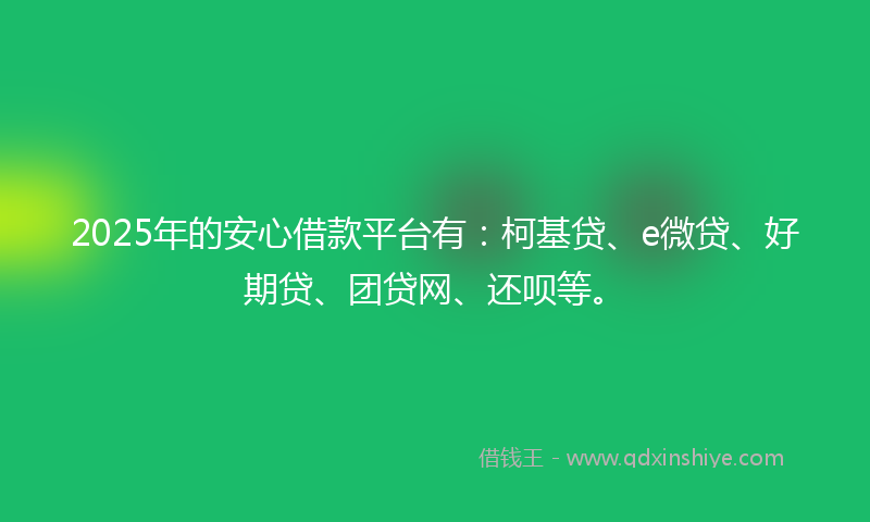2025年的安心借款平台有：柯基贷、e微贷、好期贷、团贷网、还呗等。