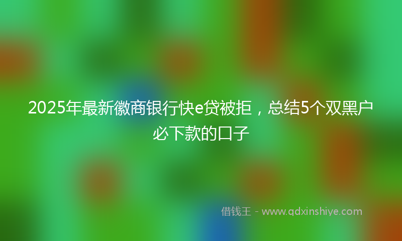2025年最新徽商银行快e贷被拒，总结5个双黑户必下款的口子