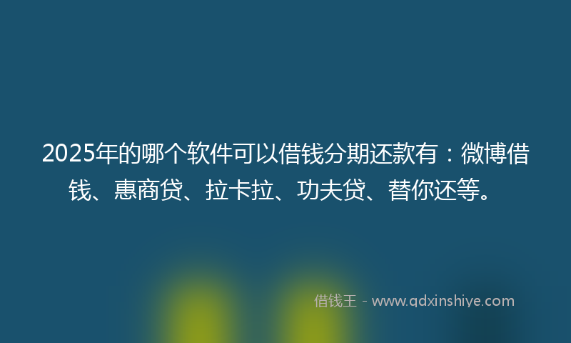 2025年的哪个软件可以借钱分期还款有：微博借钱、惠商贷、拉卡拉、功夫贷、替你还等。