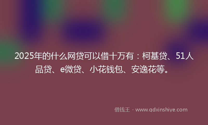 2025年的什么网贷可以借十万有：柯基贷、51人品贷、e微贷、小花钱包、安逸花等。