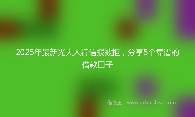 2025年最新光大人行信报被拒，分享5个靠谱的借款口子