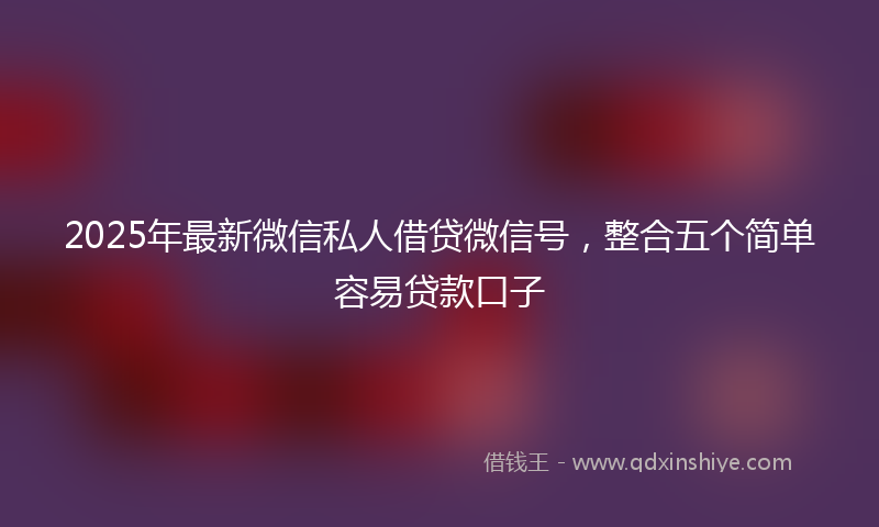 2025年最新微信私人借贷微信号，整合五个简单容易贷款口子