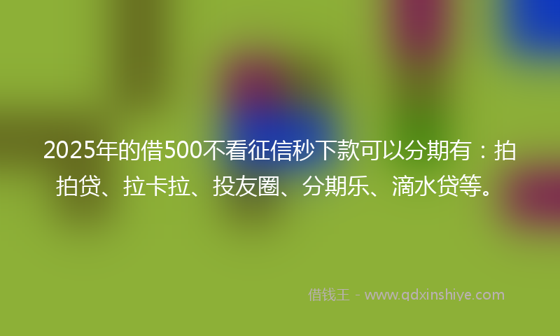 2025年的借500不看征信秒下款可以分期有：拍拍贷、拉卡拉、投友圈、分期乐、滴水贷等。