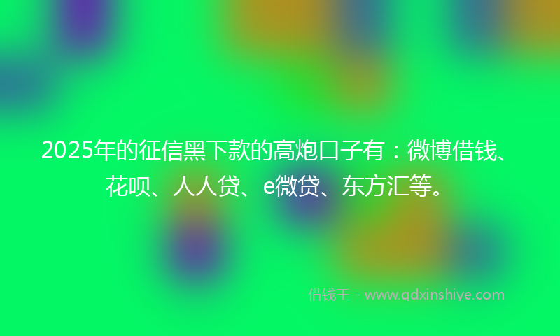 2025年的征信黑下款的高炮口子有：微博借钱、花呗、人人贷、e微贷、东方汇等。