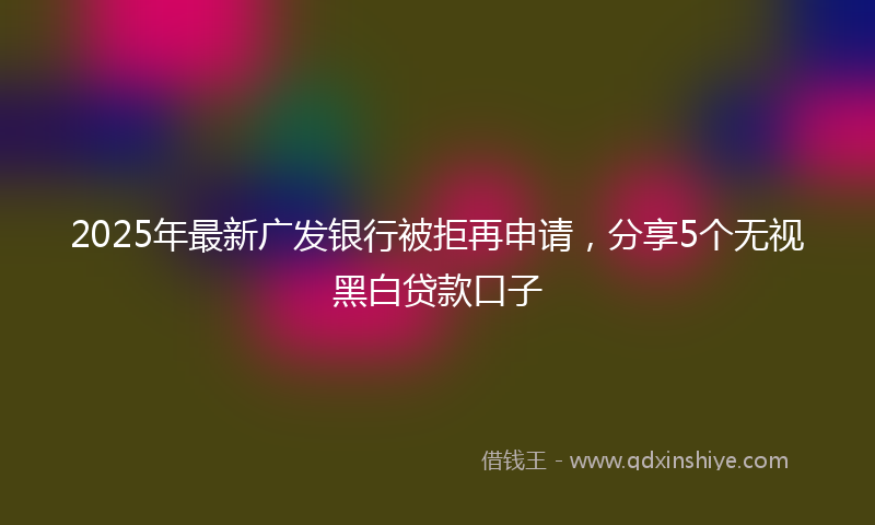 2025年最新广发银行被拒再申请，分享5个无视黑白贷款口子