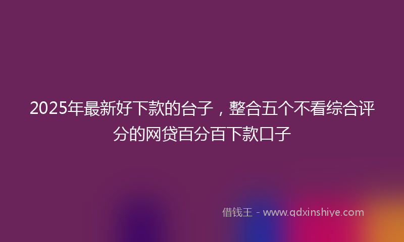 2025年最新好下款的台子，整合五个不看综合评分的网贷百分百下款口子