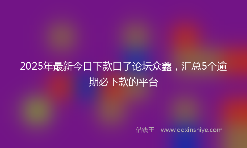2025年最新今日下款口子论坛众鑫，汇总5个逾期必下款的平台
