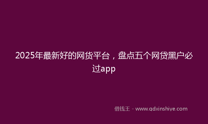 2025年最新好的网货平台，盘点五个网贷黑户必过app