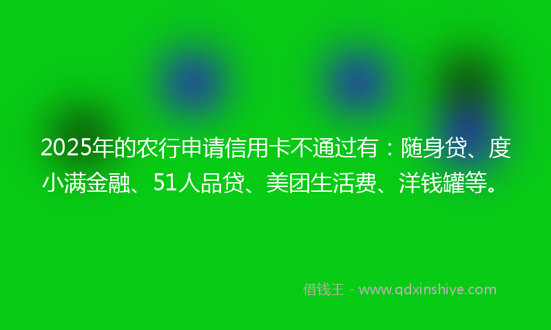 2025年的农行申请信用卡不通过有：随身贷、度小满金融、51人品贷、美团生活费、洋钱罐等。