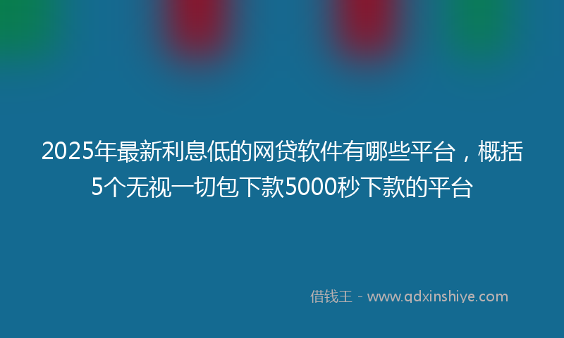 2025年最新利息低的网贷软件有哪些平台，概括5个无视一切包下款5000秒下款的平台