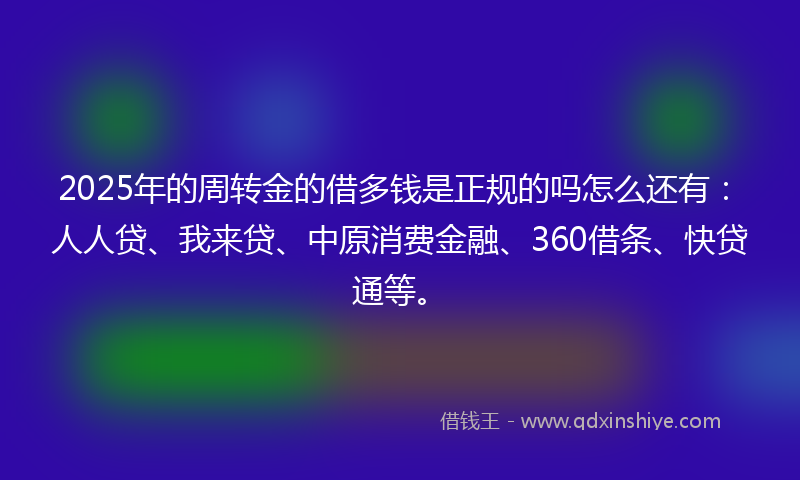 2025年的周转金的借多钱是正规的吗怎么还有：人人贷、我来贷、中原消费金融、360借条、快贷通等。