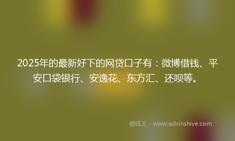 2025年的最新好下的网贷口子有：微博借钱、平安口袋银行、安逸花、东方汇、还呗等。
