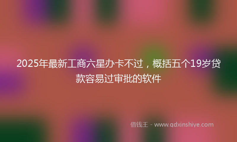 2025年最新工商六星办卡不过，概括五个19岁贷款容易过审批的软件