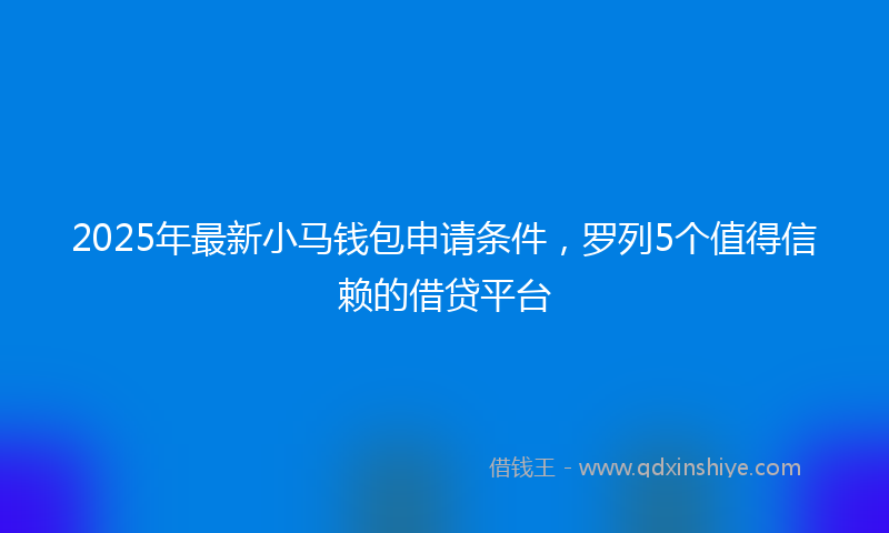 2025年最新小马钱包申请条件，罗列5个值得信赖的借贷平台