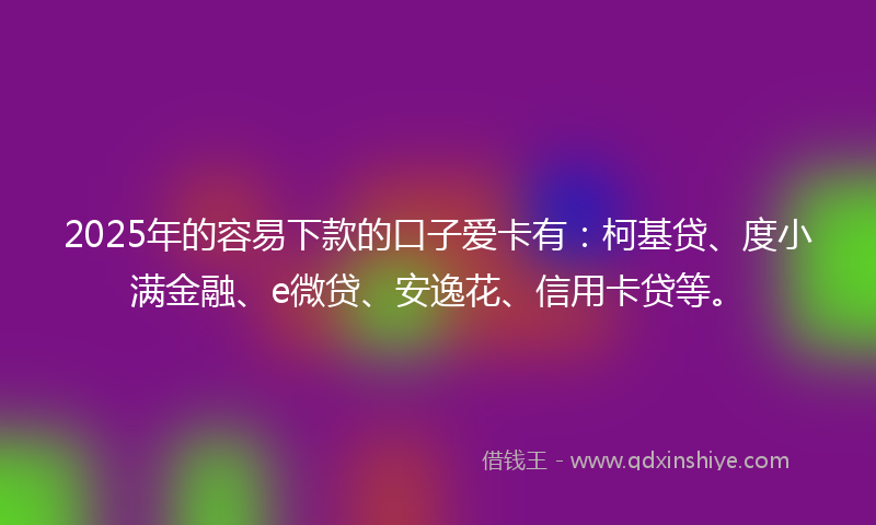 2025年的容易下款的口子爱卡有：柯基贷、度小满金融、e微贷、安逸花、信用卡贷等。