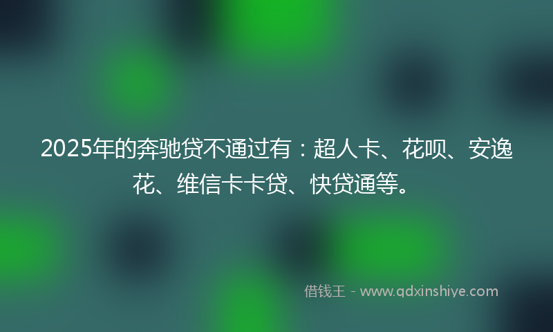 2025年的奔驰贷不通过有：超人卡、花呗、安逸花、维信卡卡贷、快贷通等。