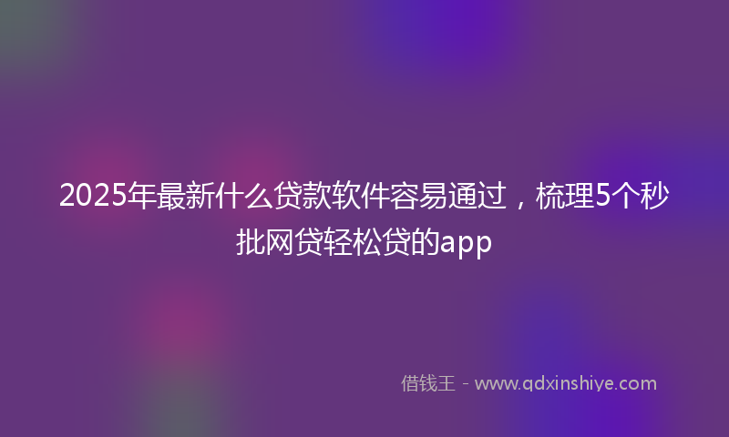 2025年最新什么贷款软件容易通过，梳理5个秒批网贷轻松贷的app