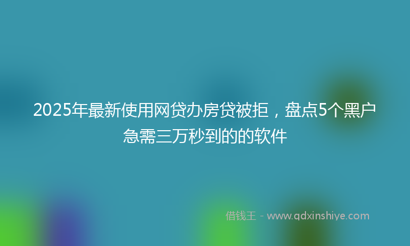 2025年最新使用网贷办房贷被拒，盘点5个黑户急需三万秒到的的软件