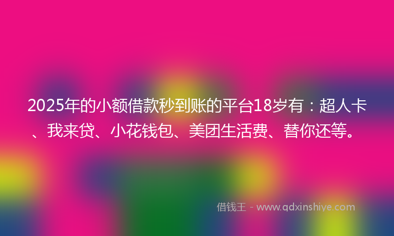 2025年的小额借款秒到账的平台18岁有：超人卡、我来贷、小花钱包、美团生活费、替你还等。