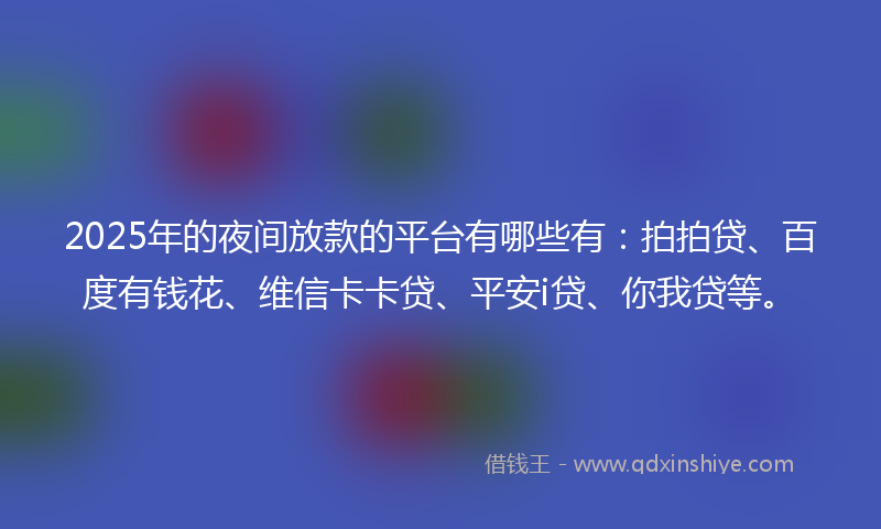 2025年的夜间放款的平台有哪些有：拍拍贷、百度有钱花、维信卡卡贷、平安i贷、你我贷等。