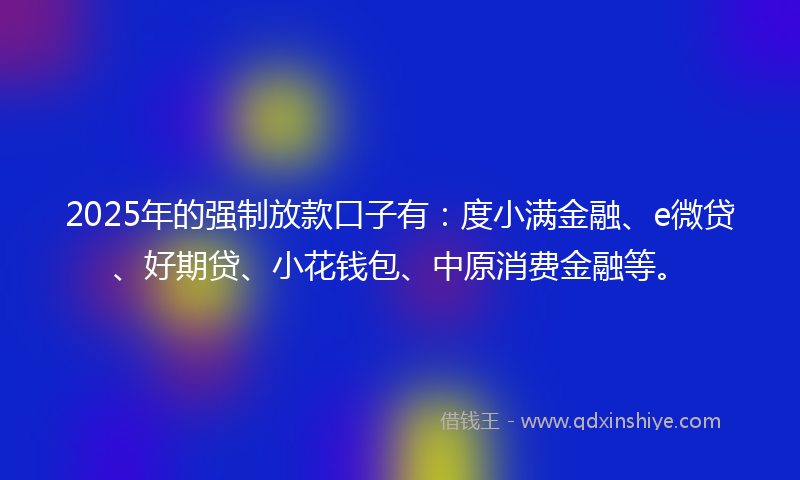 2025年的强制放款口子有：度小满金融、e微贷、好期贷、小花钱包、中原消费金融等。