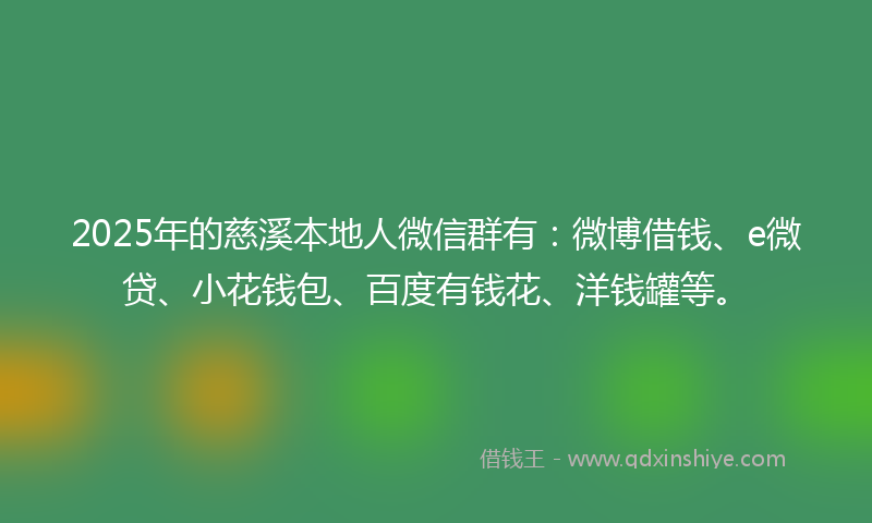 2025年的慈溪本地人微信群有：微博借钱、e微贷、小花钱包、百度有钱花、洋钱罐等。
