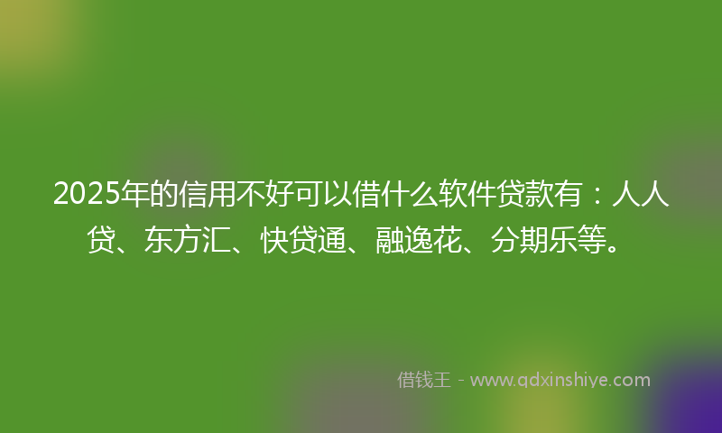 2025年的信用不好可以借什么软件贷款有：人人贷、东方汇、快贷通、融逸花、分期乐等。