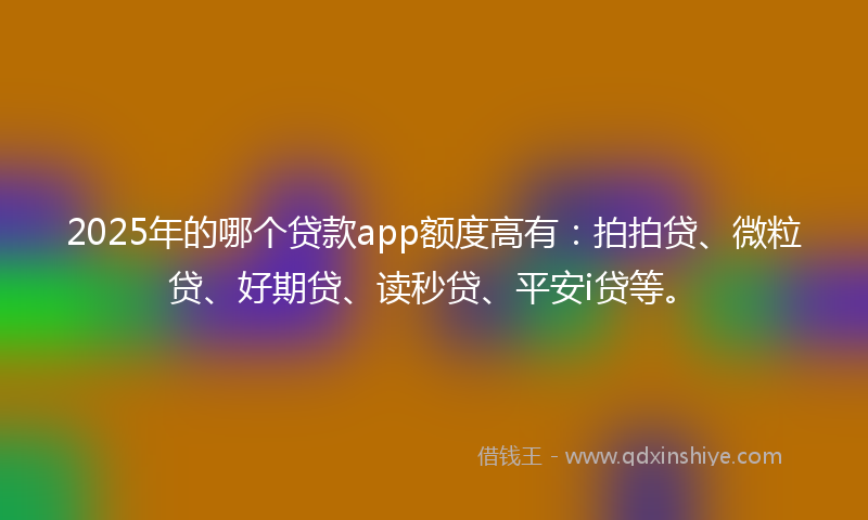 2025年的哪个贷款app额度高有：拍拍贷、微粒贷、好期贷、读秒贷、平安i贷等。