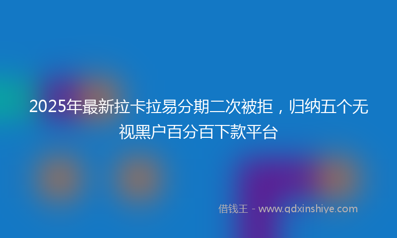 2025年最新拉卡拉易分期二次被拒，归纳五个无视黑户百分百下款平台