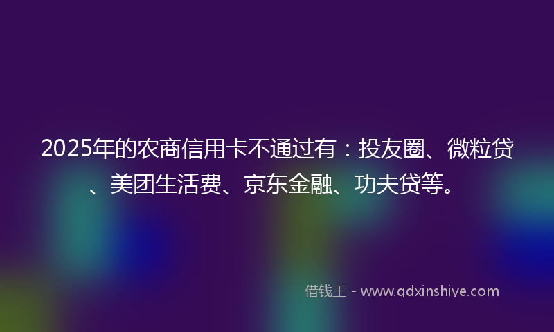 2025年的农商信用卡不通过有：投友圈、微粒贷、美团生活费、京东金融、功夫贷等。