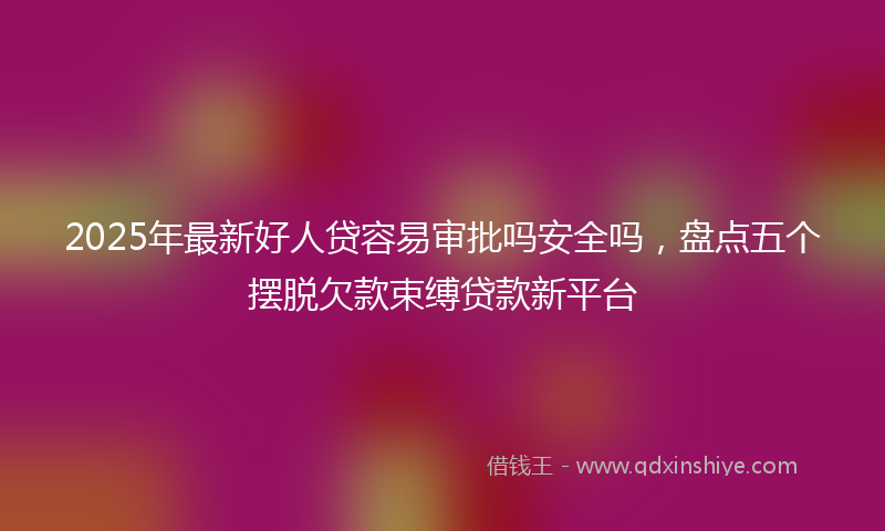 2025年最新好人贷容易审批吗安全吗，盘点五个摆脱欠款束缚贷款新平台