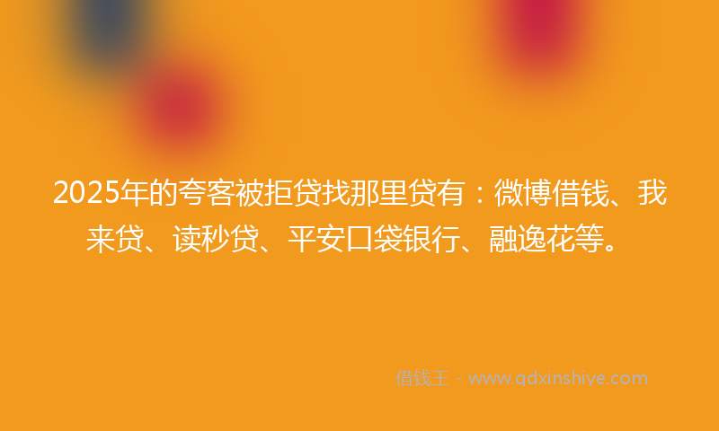 2025年的夸客被拒贷找那里贷有：微博借钱、我来贷、读秒贷、平安口袋银行、融逸花等。