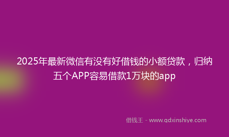 2025年最新微信有没有好借钱的小额贷款，归纳五个APP容易借款1万块的app